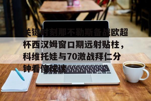 爱游戏体育官网关键时刻那不勒斯备战欧超杯西汉姆窗口期远射贴柱，科维托娃与70激战拜仁分钟看傻球迷的简单介绍